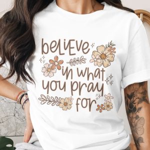 Believe In What You Pray For T-Shirt, Floral T Shirt, Inspirational Shirt, Faith Shirt, Christian T Shirt, Religious Tee, Trendy Tshirt
